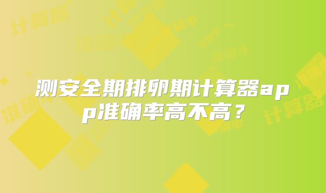 测安全期排卵期计算器app准确率高不高？