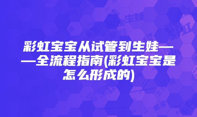 彩虹宝宝从试管到生娃——全流程指南(彩虹宝宝是怎么形成的)