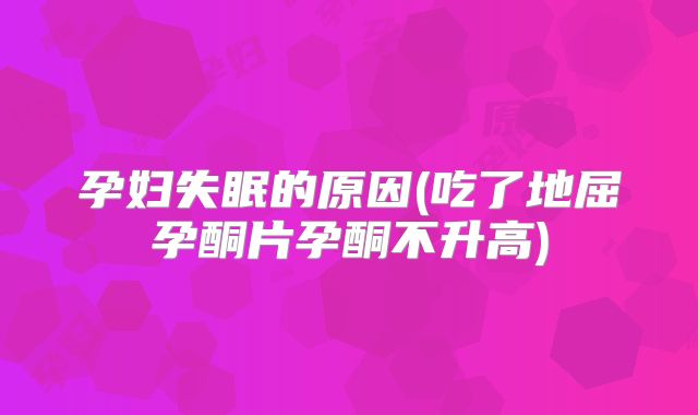孕妇失眠的原因(吃了地屈孕酮片孕酮不升高)