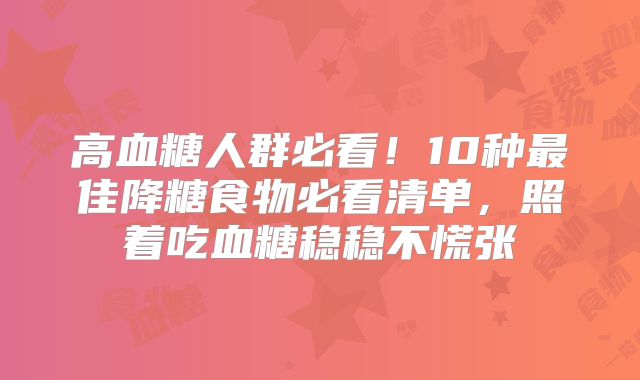 高血糖人群必看！10种最佳降糖食物必看清单，照着吃血糖稳稳不慌张