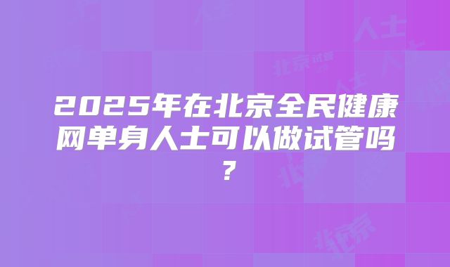 2025年在北京全民健康网单身人士可以做试管吗？