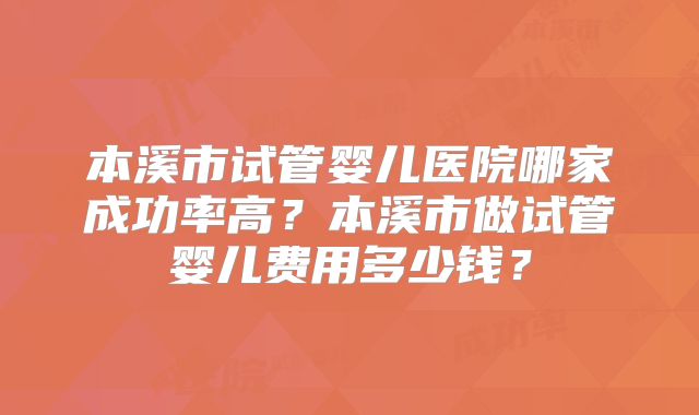 本溪市试管婴儿医院哪家成功率高？本溪市做试管婴儿费用多少钱？