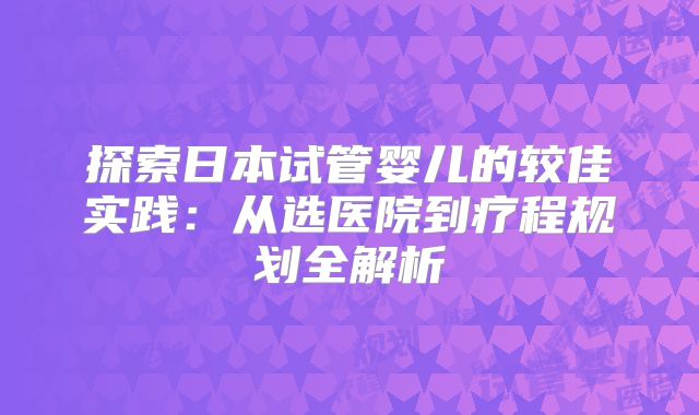 探索日本试管婴儿的较佳实践：从选医院到疗程规划全解析