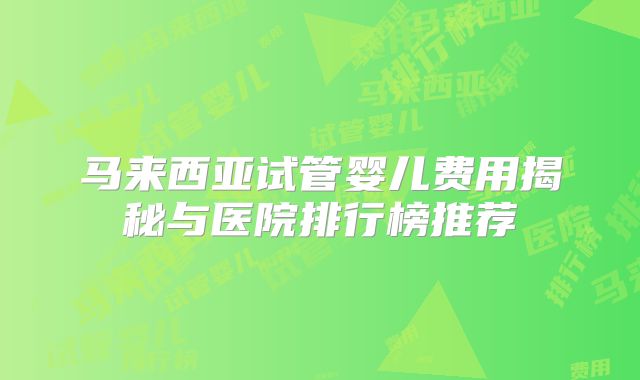 马来西亚试管婴儿费用揭秘与医院排行榜推荐