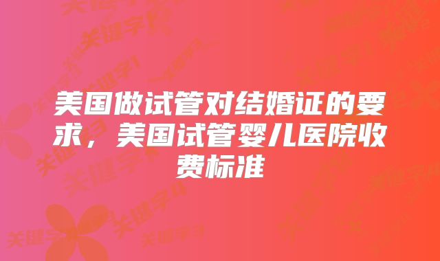 美国做试管对结婚证的要求,美国试管婴儿医院收费标准
