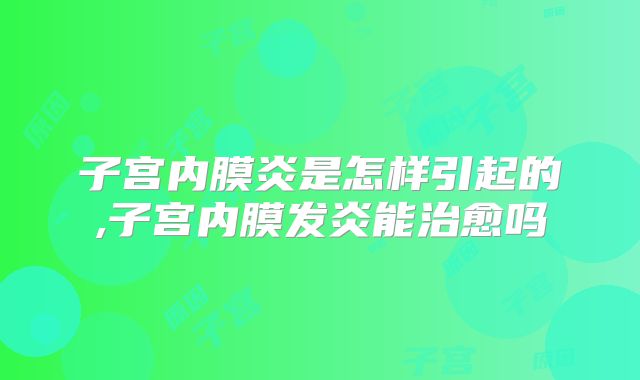 子宫内膜炎是怎样引起的,子宫内膜发炎能治愈吗