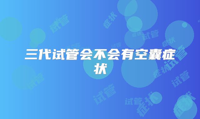 三代试管会不会有空囊症状