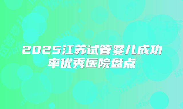 2025江苏试管婴儿成功率优秀医院盘点