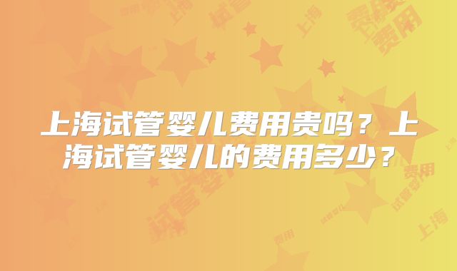 上海试管婴儿费用贵吗?上海试管婴儿的费用多少?