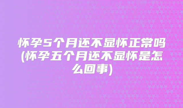 怀孕5个月还不显怀正常吗(怀孕五个月还不显怀是怎么回事)