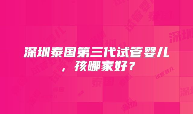 深圳泰国第三代试管婴儿，孩哪家好？