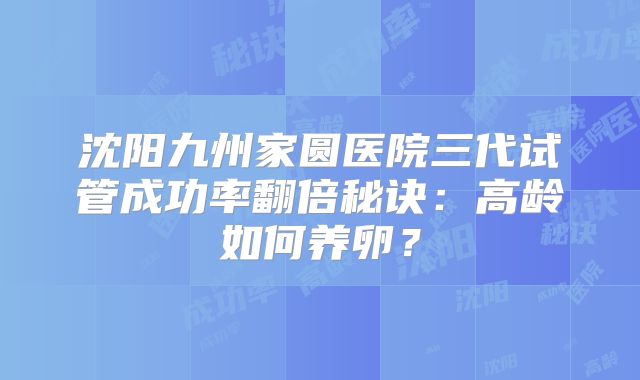 沈阳九州家圆医院三代试管成功率翻倍秘诀：高龄如何养卵？
