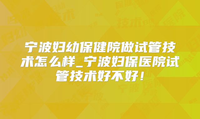 宁波妇幼保健院做试管技术怎么样_宁波妇保医院试管技术好不好！