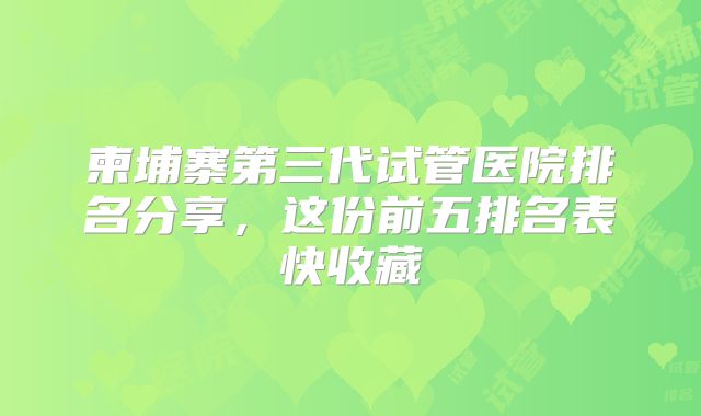 柬埔寨第三代试管医院排名分享，这份前五排名表快收藏