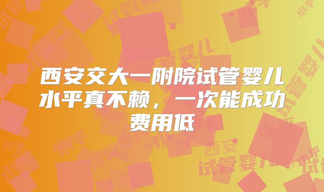 西安交大一附院试管婴儿水平真不赖,一次能成功费用低