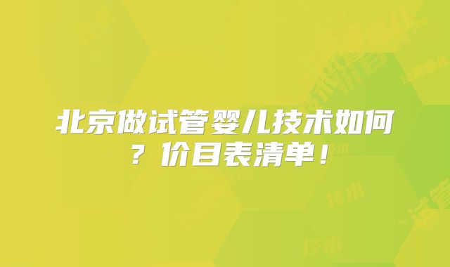北京做试管婴儿技术如何？价目表清单！
