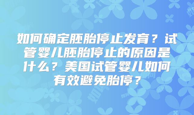 如何确定胚胎停止发育？试管婴儿胚胎停止的原因是什么？美国试管婴儿如何有效避免胎停？