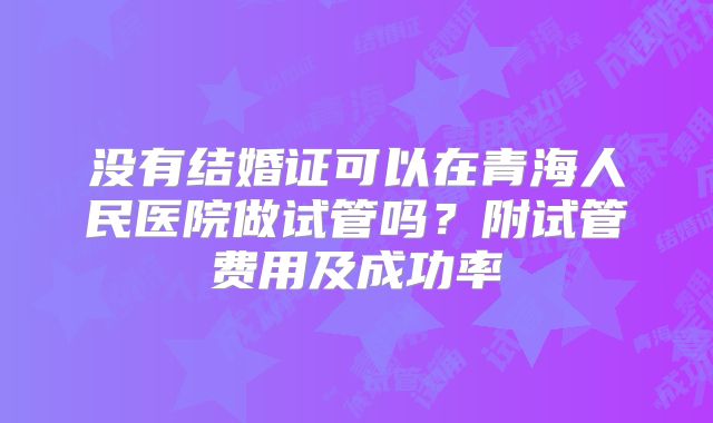 没有结婚证可以在青海人民医院做试管吗？附试管费用及成功率