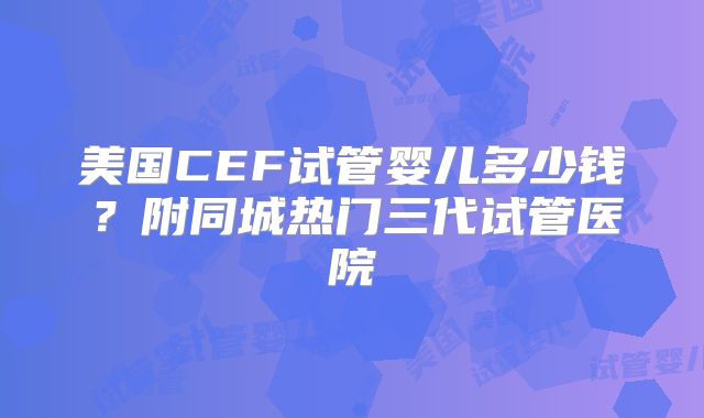 美国CEF试管婴儿多少钱？附同城热门三代试管医院