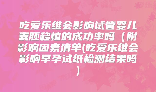 吃爱乐维会影响试管婴儿囊胚移植的成功率吗（附影响因素清单(吃爱乐维会影响早孕试纸检测结果吗)