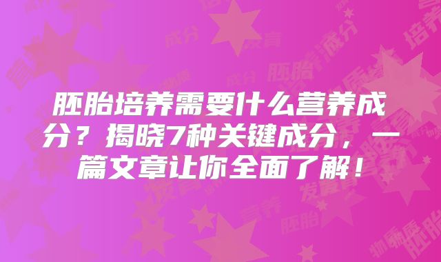胚胎培养需要什么营养成分？揭晓7种关键成分，一篇文章让你全面了解！