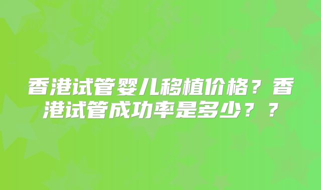 香港试管婴儿移植价格？香港试管成功率是多少？？