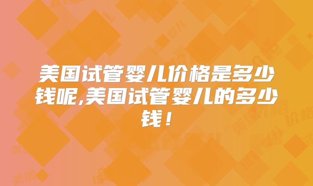 美国试管婴儿价格是多少钱呢,美国试管婴儿的多少钱！