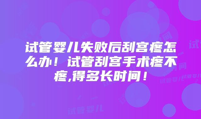 试管婴儿失败后刮宫疼怎么办！试管刮宫手术疼不疼,得多长时间！