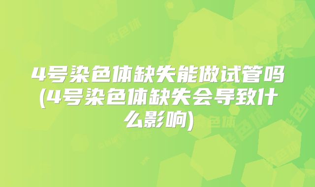 4号染色体缺失能做试管吗(4号染色体缺失会导致什么影响)