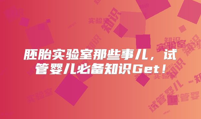胚胎实验室那些事儿，试管婴儿必备知识Get！