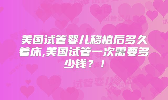 美国试管婴儿移植后多久着床,美国试管一次需要多少钱？！