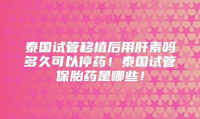 泰国试管移植后用肝素吗多久可以停药!泰国试管保胎药是哪些!