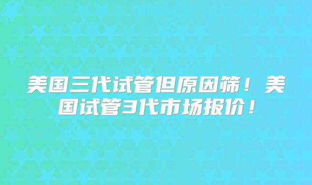 美国三代试管但原因筛！美国试管3代市场报价！