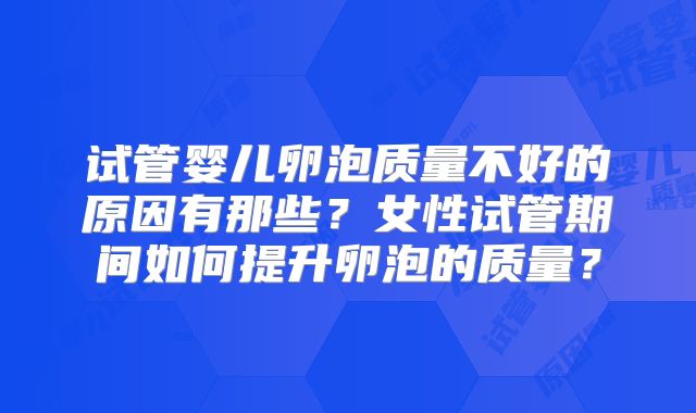 试管婴儿卵泡质量不好的原因有那些？女性试管期间如何提升卵泡的质量？