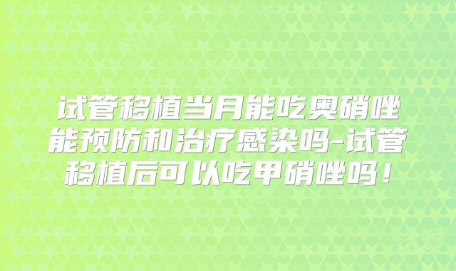 试管移植当月能吃奥硝唑能预防和治疗感染吗-试管移植后可以吃甲硝唑吗！