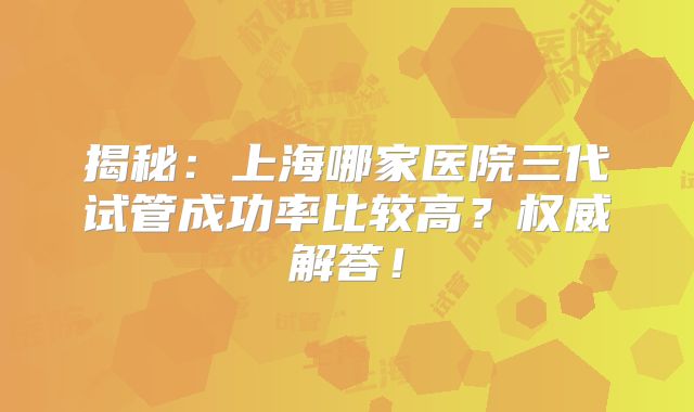 揭秘:上海哪家医院三代试管成功率比较高?权威解答!