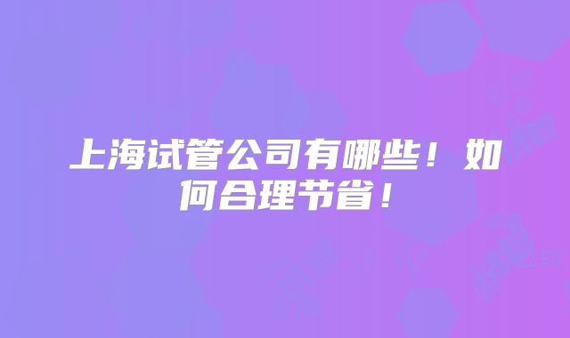 上海试管公司有哪些!如何合理节省!