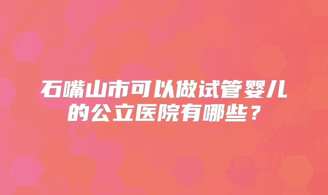 石嘴山市可以做试管婴儿的公立医院有哪些？