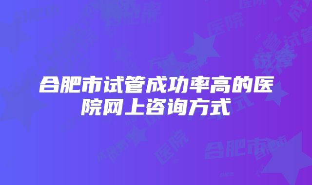 合肥市试管成功率高的医院网上咨询方式