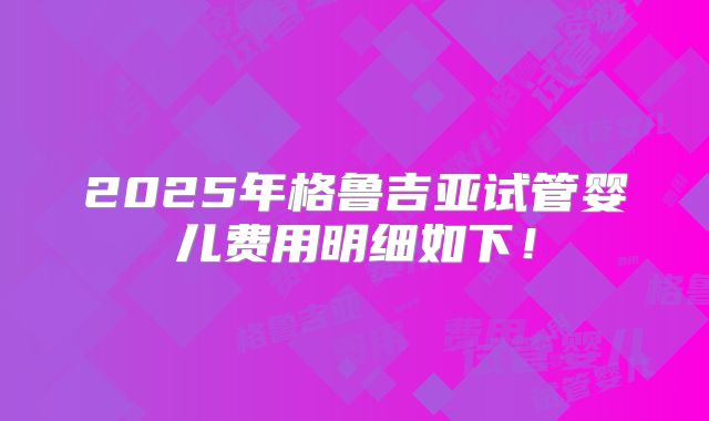 2025年格鲁吉亚试管婴儿费用明细如下！