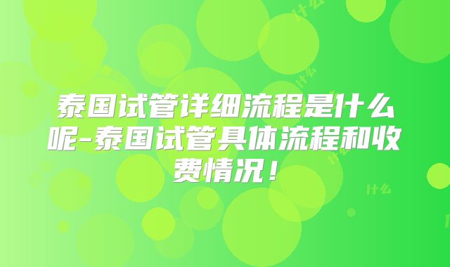 泰国试管详细流程是什么呢-泰国试管具体流程和收费情况！