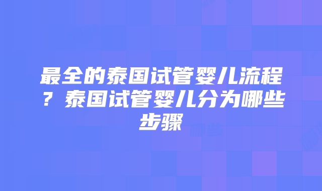 最全的泰国试管婴儿流程？泰国试管婴儿分为哪些步骤