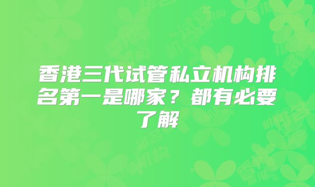 香港三代试管私立机构排名第一是哪家？都有必要了解