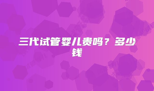 三代试管婴儿贵吗？多少钱
