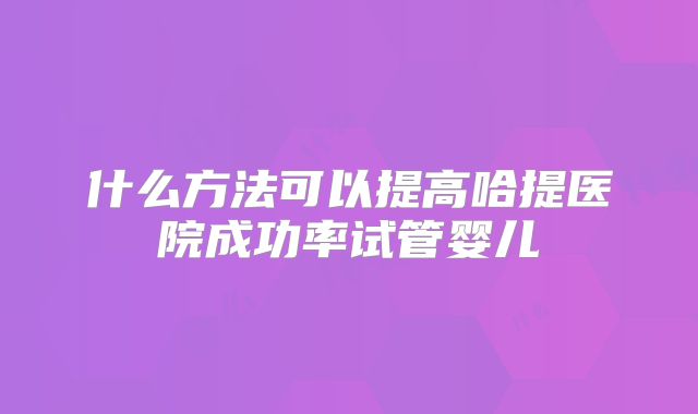 什么方法可以提高哈提医院成功率试管婴儿