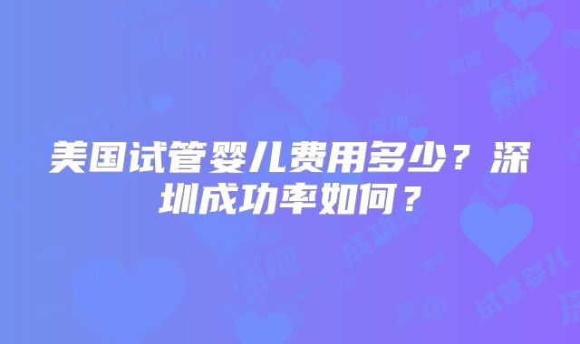 美国试管婴儿费用多少？深圳成功率如何？
