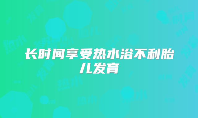 长时间享受热水浴不利胎儿发育