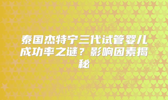 泰国杰特宁三代试管婴儿成功率之谜？影响因素揭秘
