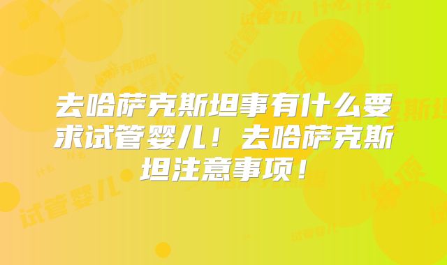 去哈萨克斯坦事有什么要求试管婴儿！去哈萨克斯坦注意事项！