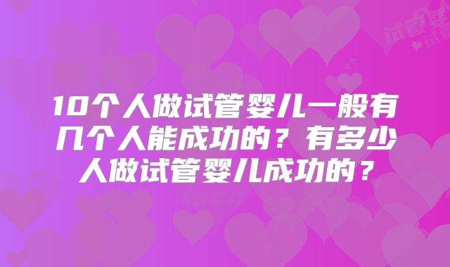 10个人做试管婴儿一般有几个人能成功的？有多少人做试管婴儿成功的？